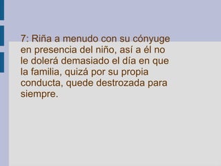 7: Riña a menudo con su cónyuge en presencia del niño, así a él no le dolerá demasiado el día en que la familia, quizá por su propia conducta, quede destrozada para siempre.   