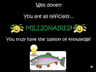 Well done!!!
You are all officially...
MILLIONAIRES!
You truly have the ‘salmon of knowledge’
 