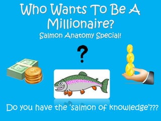 Who Wants To Be A
Millionaire?
Salmon Anatomy Special!
Do you have the ‘salmon of knowledge’???
 