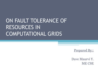 ON FAULT TOLERANCE OF
RESOURCES IN
COMPUTATIONAL GRIDS
Prepared By::
Dave Maurvi Y.
ME CSE
 