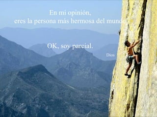 En mi opinión,  eres la persona más hermosa del mundo OK, soy parcial.   Dios 