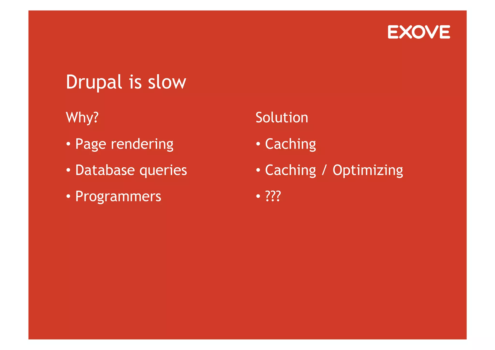 Drupal is slow
Why?                  Solution
•  Page rendering     •  Caching
•  Database queries   •  Caching / Optimizing
•  Programmers        •  ???
 