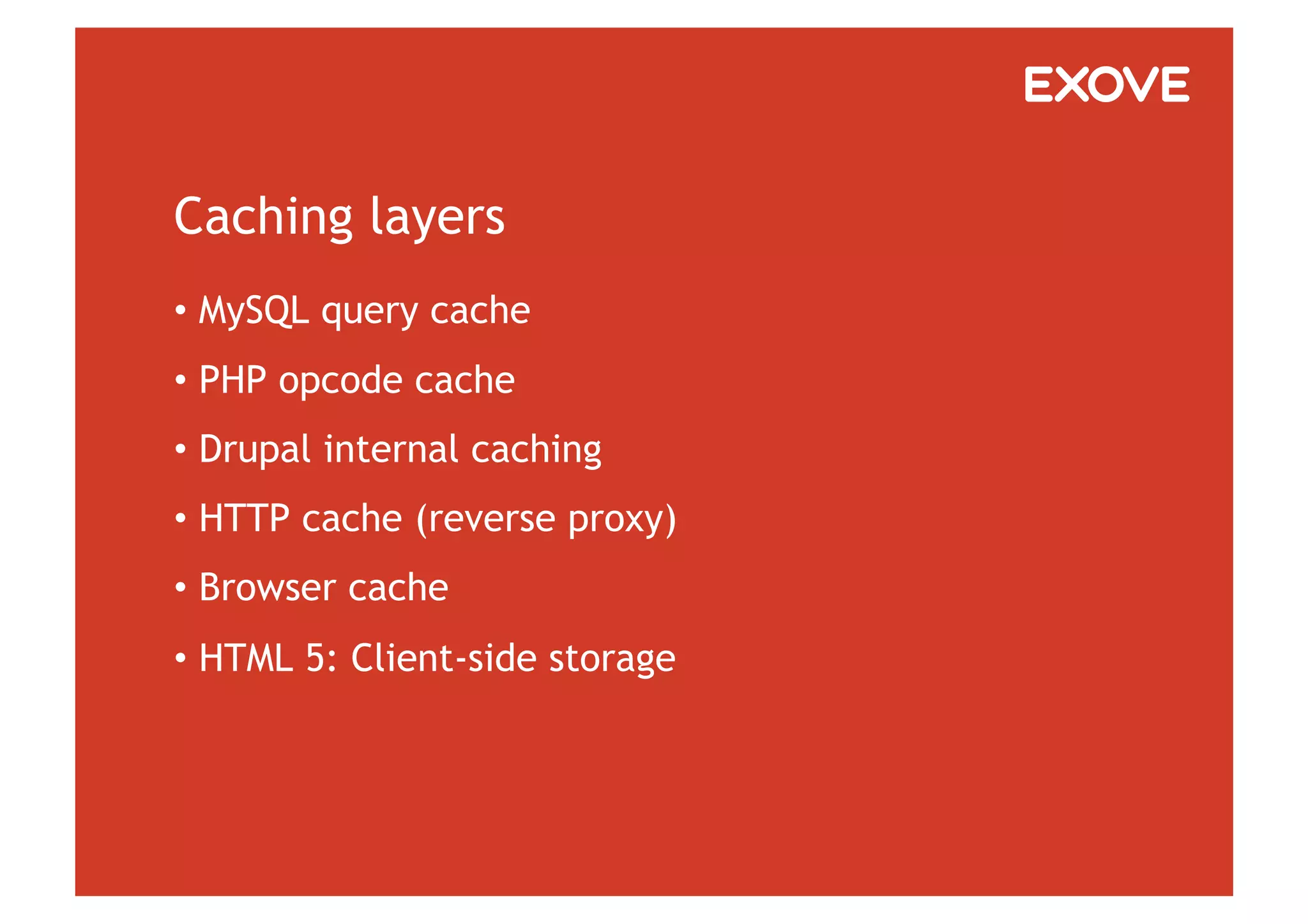 Caching layers
•  MySQL query cache
•  PHP opcode cache
•  Drupal internal caching
•  HTTP cache (reverse proxy)
•  Browser cache
•  HTML 5: Client-side storage
 