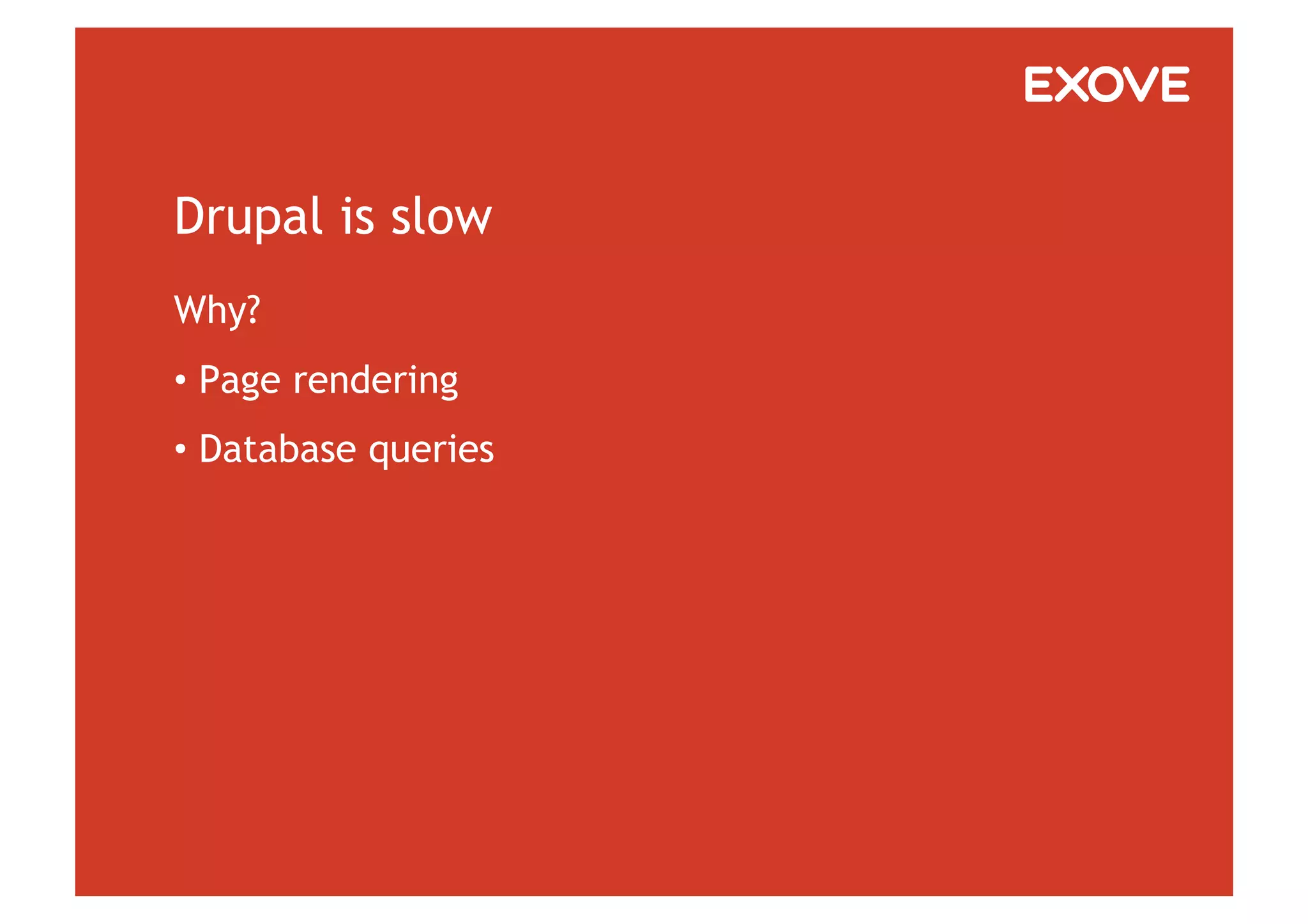 Drupal is slow
Why?
•  Page rendering
•  Database queries
 