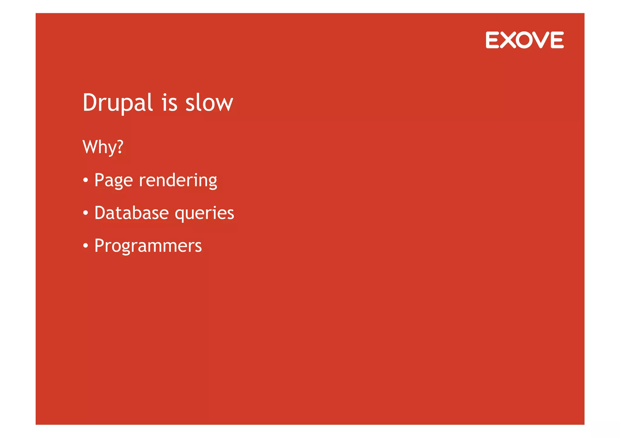 Drupal is slow
Why?
•  Page rendering
•  Database queries
•  Programmers
 