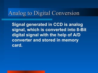 Analog to Digital ConversionAnalog to Digital Conversion
Signal generated in CCD is analog
signal, which is converted into 8-Bit
digital signal with the help of A/D
converter and stored in memory
card.
 