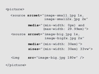 <source srcset=“image-small.jpg 1x, 
image-small2x.jpg 2x”
<img src=“image-big.jpg 180w” />
media=“(min-width: 0px) and
(m...