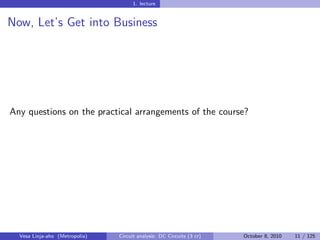 1. lecture


Now, Let’s Get into Business




Any questions on the practical arrangements of the course?




  Vesa Linja-aho (Metropolia)   Circuit analysis: DC Circuits (3 cr)   October 8, 2010   11 / 125
 