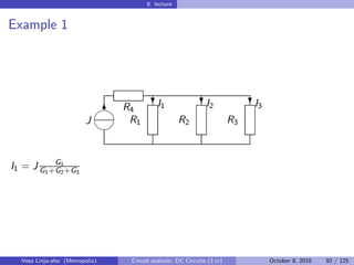 8. lecture


Example 1




                                        I
                                         ?1                  I
                                                            ?2                I
                                                                             ?3
                              6 R4
                         J       R1                 R2                  R3
                             


           G1
I1 = J G1 +G2 +G3




  Vesa Linja-aho (Metropolia)    Circuit analysis: DC Circuits (3 cr)             October 8, 2010   92 / 125
 