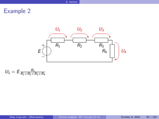 8. lecture


Example 2

                                U1                 U2                 U3
                                                                         
                                         ‡                  ‡                ‡
                                                                               
                            
                            + R1                   R2                  R3
                        E                                               R4    U4
                            
                            −                                                W


U1 = E R1 +R2R1 3 +R4
             +R




  Vesa Linja-aho (Metropolia)       Circuit analysis: DC Circuits (3 cr)      October 8, 2010   93 / 125
 