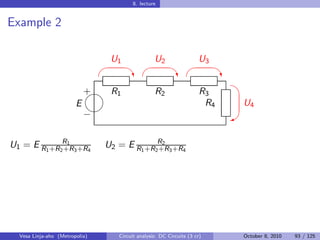 8. lecture


Example 2

                                 U1                U2                 U3
                                                                         
                                         ‡                  ‡                ‡
                                                                               
                            
                            + R1                   R2                  R3
                        E                                               R4    U4
                            
                            −                                                W


U1 = E R1 +R2R1 3 +R4
             +R                 U2 = E R1 +R2R2 3 +R4
                                             +R




  Vesa Linja-aho (Metropolia)       Circuit analysis: DC Circuits (3 cr)      October 8, 2010   93 / 125
 
