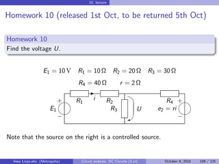 10. lecture


Homework 10 (released 1st Oct, to be returned 5th Oct)

Homework 10
Find the voltage U.


                   E1 = 10 V    R1 = 10 Ω            R2 = 20 Ω          R3 = 30 Ω
                                R4 = 40 Ω                r = 2Ω
                                                                  
                                     -
                            
                            + R1        i       R2                            R4 + 
                       E1                        R3                 U      e2 = ri
                                                                                 
                            −                                 W                   −


Note that the source on the right is a controlled source.


  Vesa Linja-aho (Metropolia)    Circuit analysis: DC Circuits (3 cr)        October 8, 2010   109 / 125
 