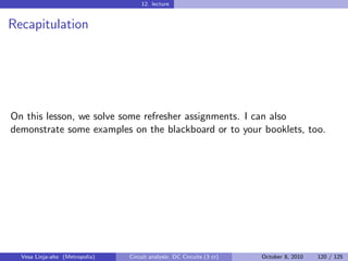 12. lecture


Recapitulation




On this lesson, we solve some refresher assignments. I can also
demonstrate some examples on the blackboard or to your booklets, too.




  Vesa Linja-aho (Metropolia)   Circuit analysis: DC Circuits (3 cr)   October 8, 2010   120 / 125
 