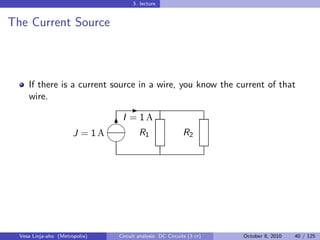 3. lecture


The Current Source



     If there is a current source in a wire, you know the current of that
     wire.
                                     -
                                 A
                                6
                                 I =1
                       J = 1A            R1                  R2
                                




  Vesa Linja-aho (Metropolia)    Circuit analysis: DC Circuits (3 cr)   October 8, 2010   40 / 125
 