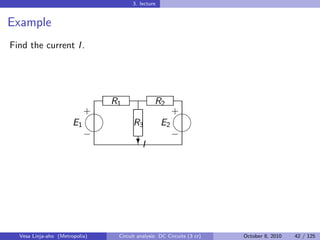 3. lecture


Example
Find the current I .




                              R1               R2
                            
                            +                           
                                                        +
                       E1             R3           E2
                                                      
                            −                           −
                                        I
                                        ?




  Vesa Linja-aho (Metropolia)   Circuit analysis: DC Circuits (3 cr)   October 8, 2010   42 / 125
 