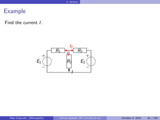3. lecture


Example
Find the current I .



                                  I2
                            R1 -  R2
                          
                          +     I1      
                                        +
                       E1       R3   E2
                                      
                          −             −
                                  ?I




  Vesa Linja-aho (Metropolia)   Circuit analysis: DC Circuits (3 cr)   October 8, 2010   42 / 125
 
