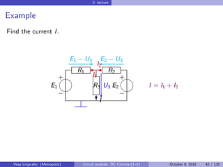 3. lecture


Example
Find the current I .



                            E1 − U3 '2 − U3
                                  E I2
                                       E
                               R1 -  R2
                          
                          +        I1       
                                            +
                       E1          R3 U3 E2    I = I1 + I2
                                          
                          −            c    −
                                     ?I




  Vesa Linja-aho (Metropolia)   Circuit analysis: DC Circuits (3 cr)   October 8, 2010   42 / 125
 
