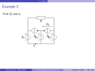 4. lecture


Example 2
Find U2 and I1 .

                                           R
                                 ' 2
                                                    U
                               
                               - 
                               
                             +
                            +    + 
                                J1                      J2
                       E1        E2                      E3
                              
                            −   − −
                              
                                I1




  Vesa Linja-aho (Metropolia)        Circuit analysis: DC Circuits (3 cr)   October 8, 2010   50 / 125
 