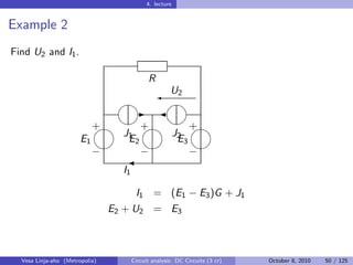 4. lecture


Example 2
Find U2 and I1 .

                                             R
                                 ' 2
                                                      U
                               
                               - 
                               
                             +
                            +    + 
                                  J1                      J2
                       E1          E2                      E3
                              
                            −   − −
                              
                                  I1

                                        I1 = (E1 − E3 )G + J1
                                E2 + U2 = E3



  Vesa Linja-aho (Metropolia)          Circuit analysis: DC Circuits (3 cr)   October 8, 2010   50 / 125
 