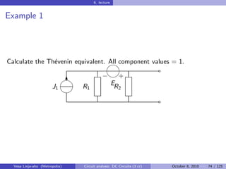 6. lecture


Example 1




Calculate the Th´venin equivalent. 
                e                  All component values = 1.
                                                                       ˜
                                         − +
                       J1
                             6
                                R1          ER
                                                     2
                            
                                                                       ˜




  Vesa Linja-aho (Metropolia)   Circuit analysis: DC Circuits (3 cr)       October 8, 2010   74 / 125
 