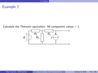 6. lecture


Example 2




Calculate the Th´venin equivalent. All component values = 1.
                e
                                                                       ˜
                            
                            + R1               R3 
                                                   6
                        E      R2                J
                                                     
                            −
                                                                       ˜




  Vesa Linja-aho (Metropolia)   Circuit analysis: DC Circuits (3 cr)       October 8, 2010   75 / 125
 
