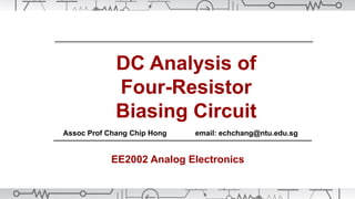 DC Analysis of
Four-Resistor
Biasing Circuit
Assoc Prof Chang Chip Hong email: echchang@ntu.edu.sg
EE2002 Analog Electronics
 
