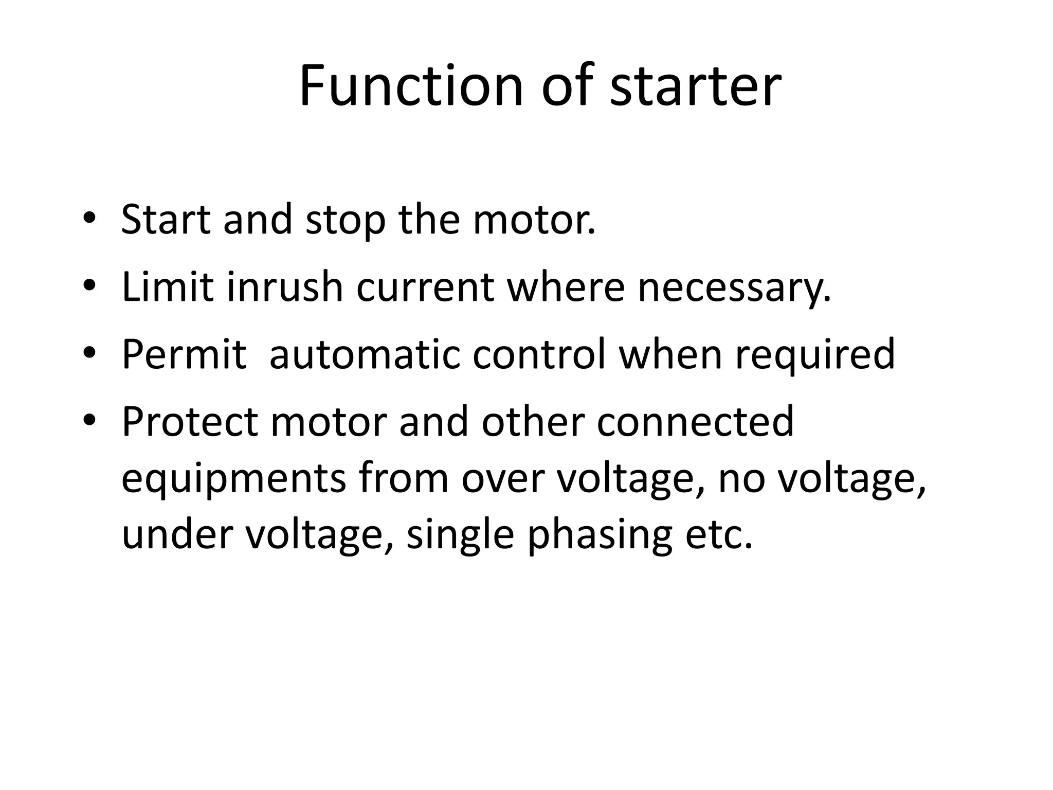 Function of starter
• Start and stop the motor.
• Limit inrush current where necessary.
• Permit automatic control when required
• Protect motor and other connected
equipments from over voltage, no voltage,
under voltage, single phasing etc.