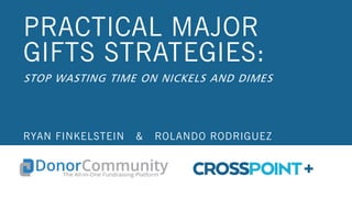 PRACTICAL MAJOR
GIFTS STRATEGIES:
STOP WASTING TIME ON NICKELS AND DIMES
RYAN FINKELSTEIN & ROLANDO RODRIGUEZ
 