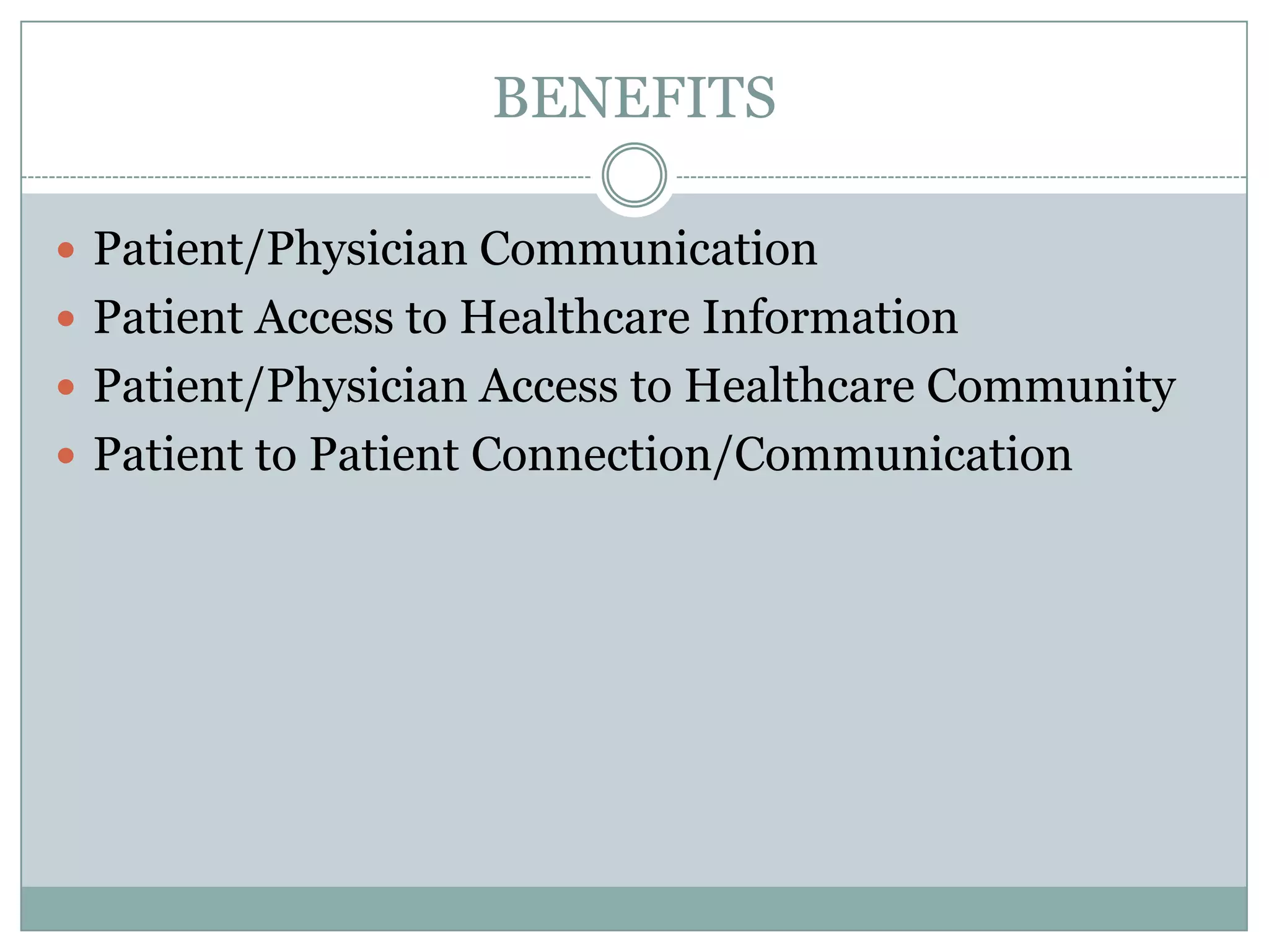 BENEFITS
 Patient/Physician Communication
 Patient Access to Healthcare Information
 Patient/Physician Access to Healthcare Community
 Patient to Patient Connection/Communication

 