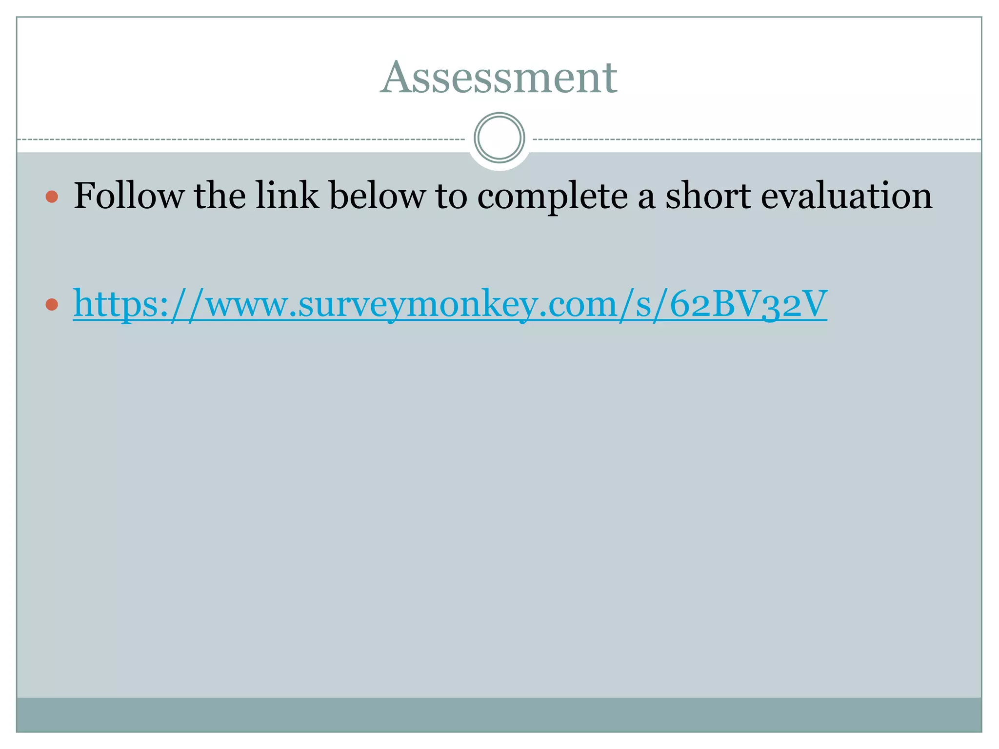 Assessment
 Follow the link below to complete a short evaluation
 https://www.surveymonkey.com/s/62BV32V

 