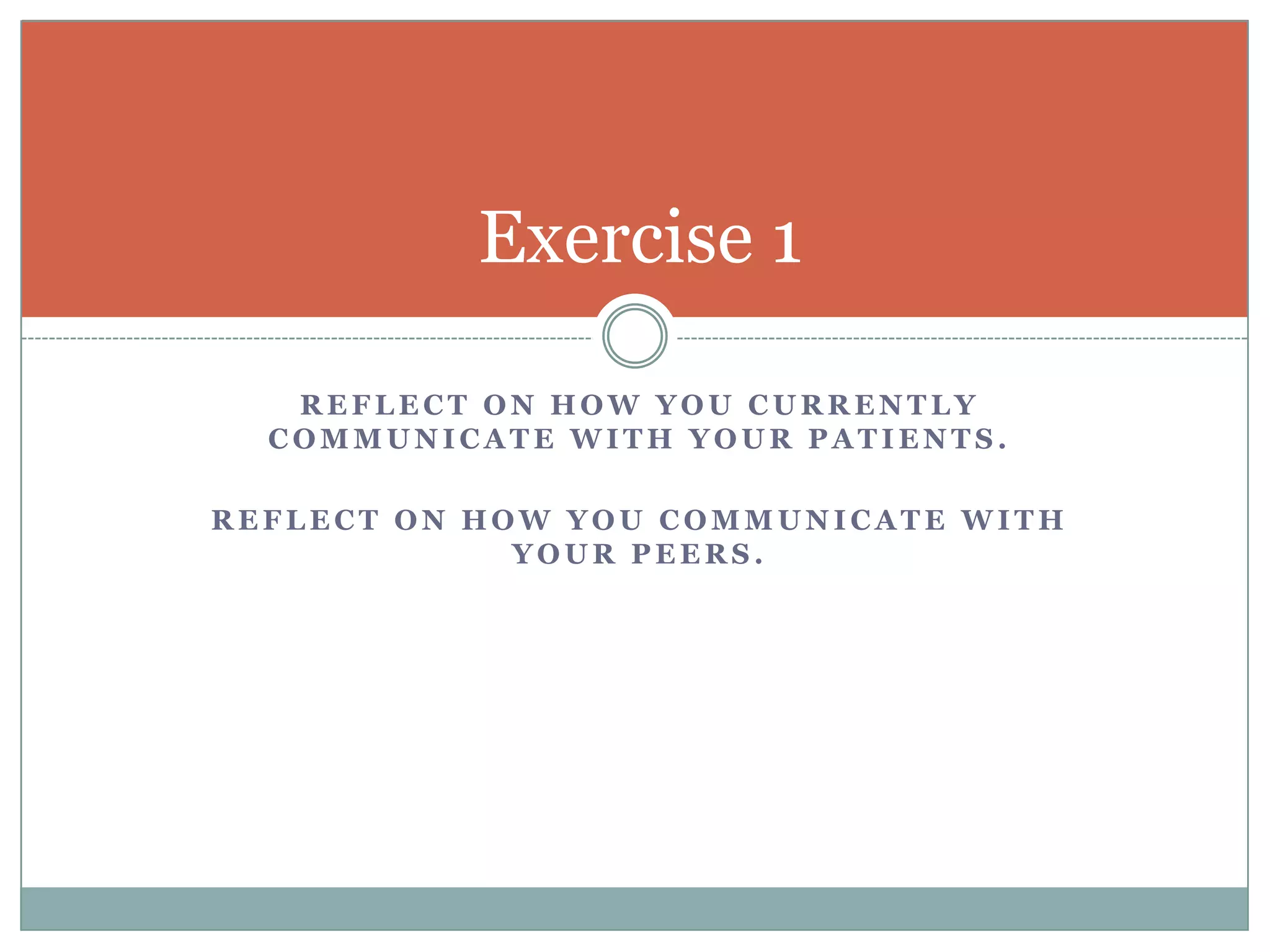 Exercise 1
REFLECT ON HOW YOU CURRENTLY
COMMUNICATE WITH YOUR PATIENTS.
REFLECT ON HOW YOU COMMUNICATE WITH
YOUR PEERS.

 