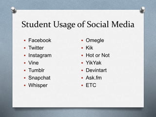 Student Usage of Social Media
 Facebook
 Twitter
 Instagram
 Vine
 Tumblr
 Snapchat
 Whisper
 Omegle
 Kik
 Hot or Not
 YikYak
 Devintart
 Ask.fm
 ETC
 