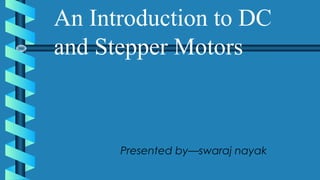 Presented by—swaraj nayak
An Introduction to DC
and Stepper Motors
 