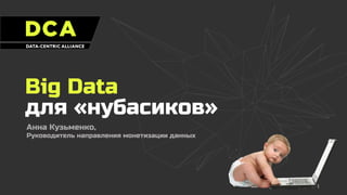 Big Data
для «нубасиков»
Анна Кузьменко,
Руководитель направления монетизации данных
 