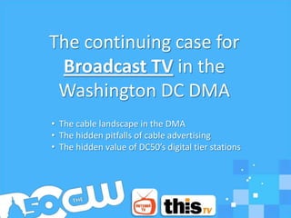 The continuing case for
 Broadcast TV in the
 Washington DC DMA
• The cable landscape in the DMA
• The hidden pitfalls of cable advertising
• The hidden value of DC50’s digital tier stations
 