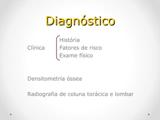 Diagnóstico
Clínica

História
Fatores de risco
Exame físico

Densitometria óssea
Radiografia de coluna torácica e lombar

 