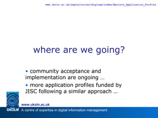 where are we going? community acceptance and implementation are ongoing …  more application profiles funded by JISC following a similar approach … 