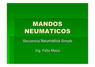 MANDOS
NEUMATICOS
Secuencia Neumatica Simple

      Ing. Felix Meza
 