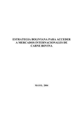 ESTRATEGIA BOLIVIANA PARA ACCEDER
  A MERCADOS INTERNACIONALES DE
          CARNE BOVINA




            MAYO, 2004
 