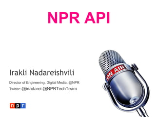 NPR API


Irakli Nadareishvili
Director of Engineering, Digital Media, @NPR
Twitter: @inadarei   @NPRTechTeam
 