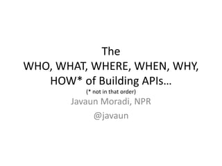 The
WHO, WHAT, WHERE, WHEN, WHY,
   HOW* of Building APIs…
          (* not in that order)
       Javaun Moradi, NPR
            @javaun
 
