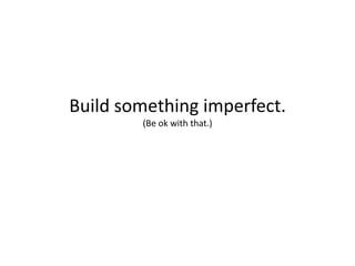 Build something imperfect.
        (Be ok with that.)
 