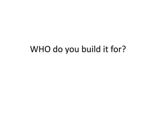 WHO do you build it for?
 