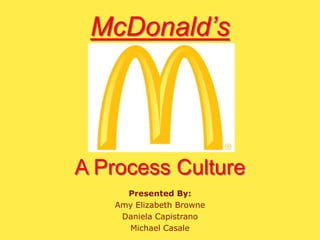 McDonald’s A Process Culture Presented By: Amy Elizabeth Browne Daniela Capistrano Michael Casale 
