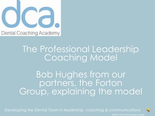 The Professional Leadership
             Coaching Model
          Bob Hughes from our
           partners, the Forton
       Group, explaining the model
Developing the Dental Team in leadership, coaching & communications
                                                    ©2012 The Forton Group Limited
 