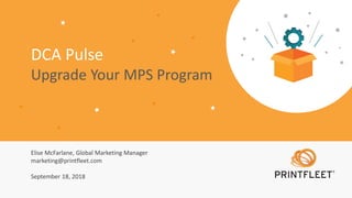 DCA Pulse
Upgrade Your MPS Program
Elise McFarlane, Global Marketing Manager
marketing@printfleet.com
September 18, 2018
 