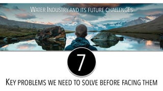 WATER INDUSTRY AND ITS FUTURE CHALLENGES
KEY PROBLEMS WE NEED TO SOLVE BEFORE FACING THEM
7
 