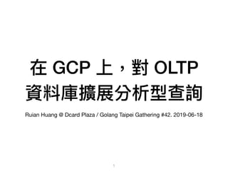 在 GCP 上，對 OLTP
資料庫擴展分析型查詢
Ruian Huang @ Dcard Plaza / Golang Taipei Gathering #42. 2019-06-18
1
 