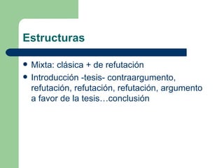 Estructuras

   Mixta: clásica + de refutación
   Introducción -tesis- contraargumento,
    refutación, refutación, refutación, argumento
    a favor de la tesis…conclusión
 