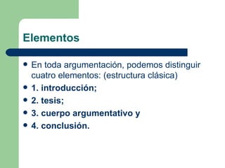 Elementos

   En toda argumentación, podemos distinguir
    cuatro elementos: (estructura clásica)
   1. introducción;
   2. tesis;
   3. cuerpo argumentativo y
   4. conclusión.
 